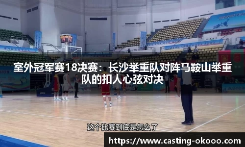 室外冠军赛18决赛：长沙举重队对阵马鞍山举重队的扣人心弦对决